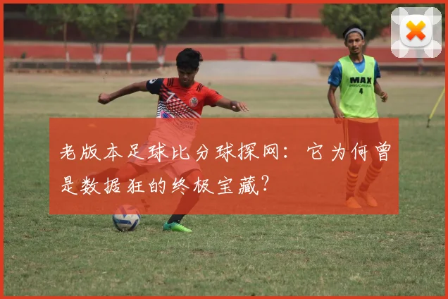 老版本足球比分球探网:它为何曾是数据狂的终极宝藏?